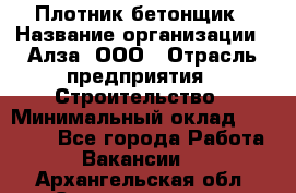 Плотник-бетонщик › Название организации ­ Алза, ООО › Отрасль предприятия ­ Строительство › Минимальный оклад ­ 18 000 - Все города Работа » Вакансии   . Архангельская обл.,Северодвинск г.